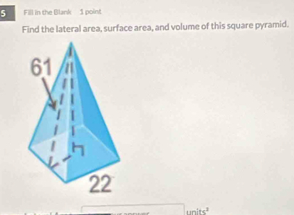 Fill in the Blank 1 point 
Find the lateral area, surface area, and volume of this square pyramid. 
c