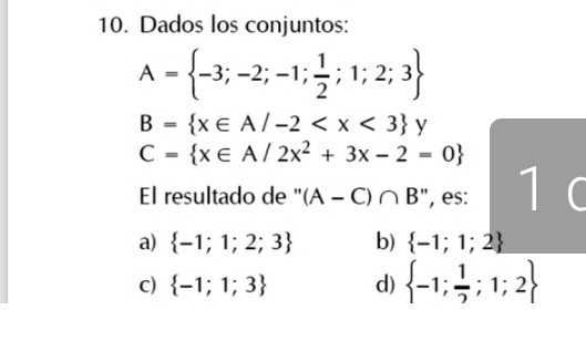 Dados los conjuntos:
A= -3;-2;-1; 1/2 ;1;2;3
B= x∈ A/-2
C= x∈ A/2x^2+3x-2=0
El resultado de " (A-C)∩ B ", es: 1
a)  -1;1;2;3 b)  -1;1;2
C)  -1;1;3 d)  -1; 1/2 ;1;2