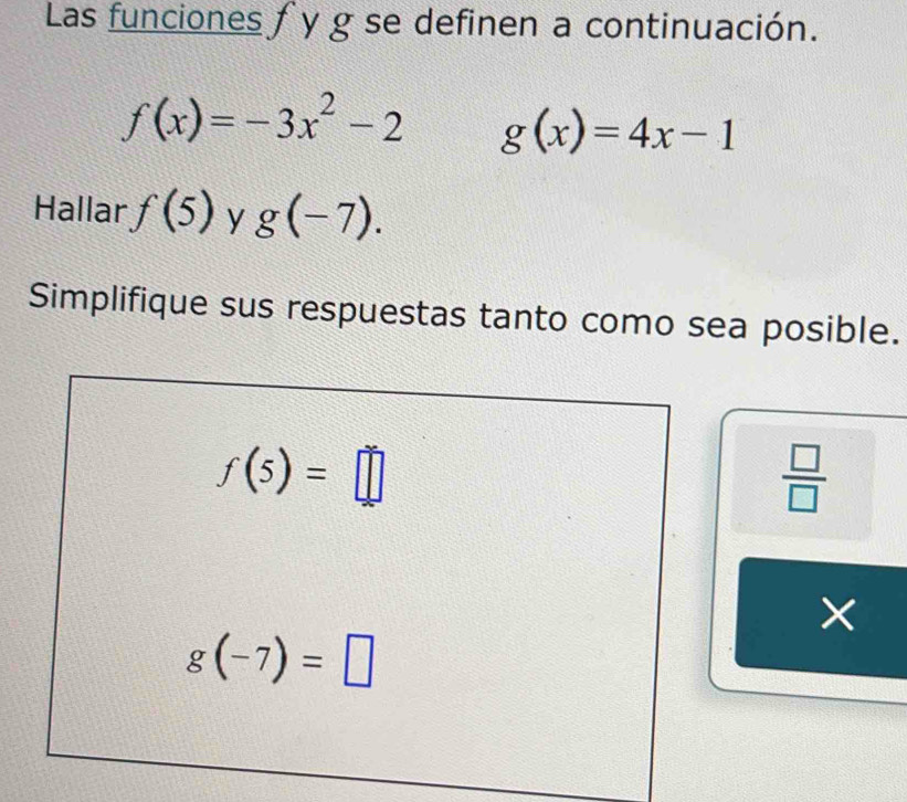 Las funciones f y g se definen a continuación.
f(x)=-3x^2-2 g(x)=4x-1
Hallar f(5) y g(-7). 
Simplifique sus respuestas tanto como sea posible.
f(5)=□
 □ /□   
×
g(-7)=□