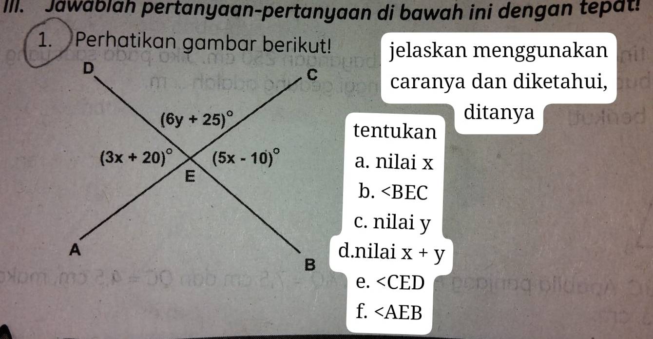 Jawabıah pertanyaan-pertanyaan di bawah ini dengan tepat!
1. Perhatikan gambar berikut!
jelaskan menggunakan
caranya dan diketahui,
ditanya
tentukan
a. nilai x
b. ∠ BEC
c. nilai y
d.nilai x+y
e. ∠ CED
f. ∠ AEB