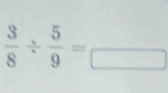  3/8 /  5/9 =frac □ 