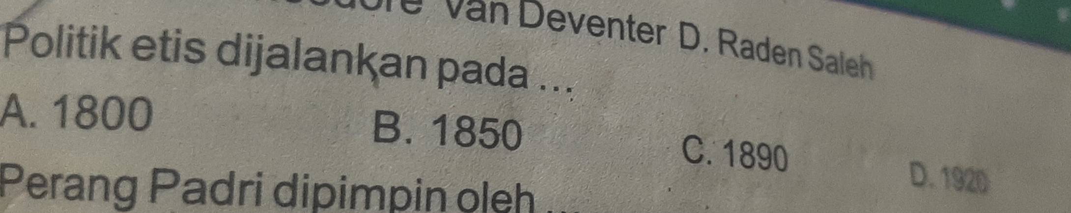 enter D. Raden Saleh
Politik etis dijalankan pada ...
A. 1800 B. 1850
C. 1890
Perang Padri dipimpin oleh
D. 1920