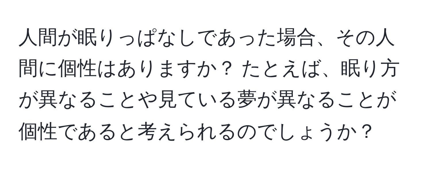 人間が眠りっぱなしであった場合、その人間に個性はありますか？ たとえば、眠り方が異なることや見ている夢が異なることが個性であると考えられるのでしょうか？