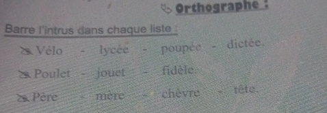 Orthographe : 
Barre l'intrus dans chaque liste 
Vélo lycée poupée - dictée. 
Poulet jouet fidèle. 
mère chèvre tête.