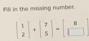 Fill in the missing number.
beginbmatrix 1 2endbmatrix +beginbmatrix 7 5endbmatrix =beginbmatrix 8 □ endbmatrix