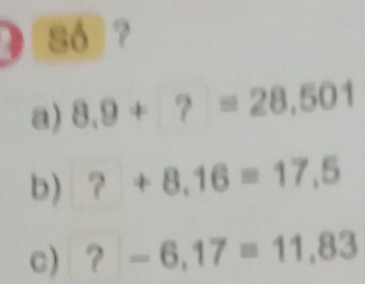 so ? 
a) 8.9+?=28.501
b) ?+8.16=17.5
c) ?-6,17=11,83