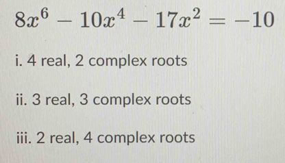 8x^6-10x^4-17x^2=-10
i. 4 real, 2 complex roots
ii. 3 real, 3 complex roots
iii. 2 real, 4 complex roots