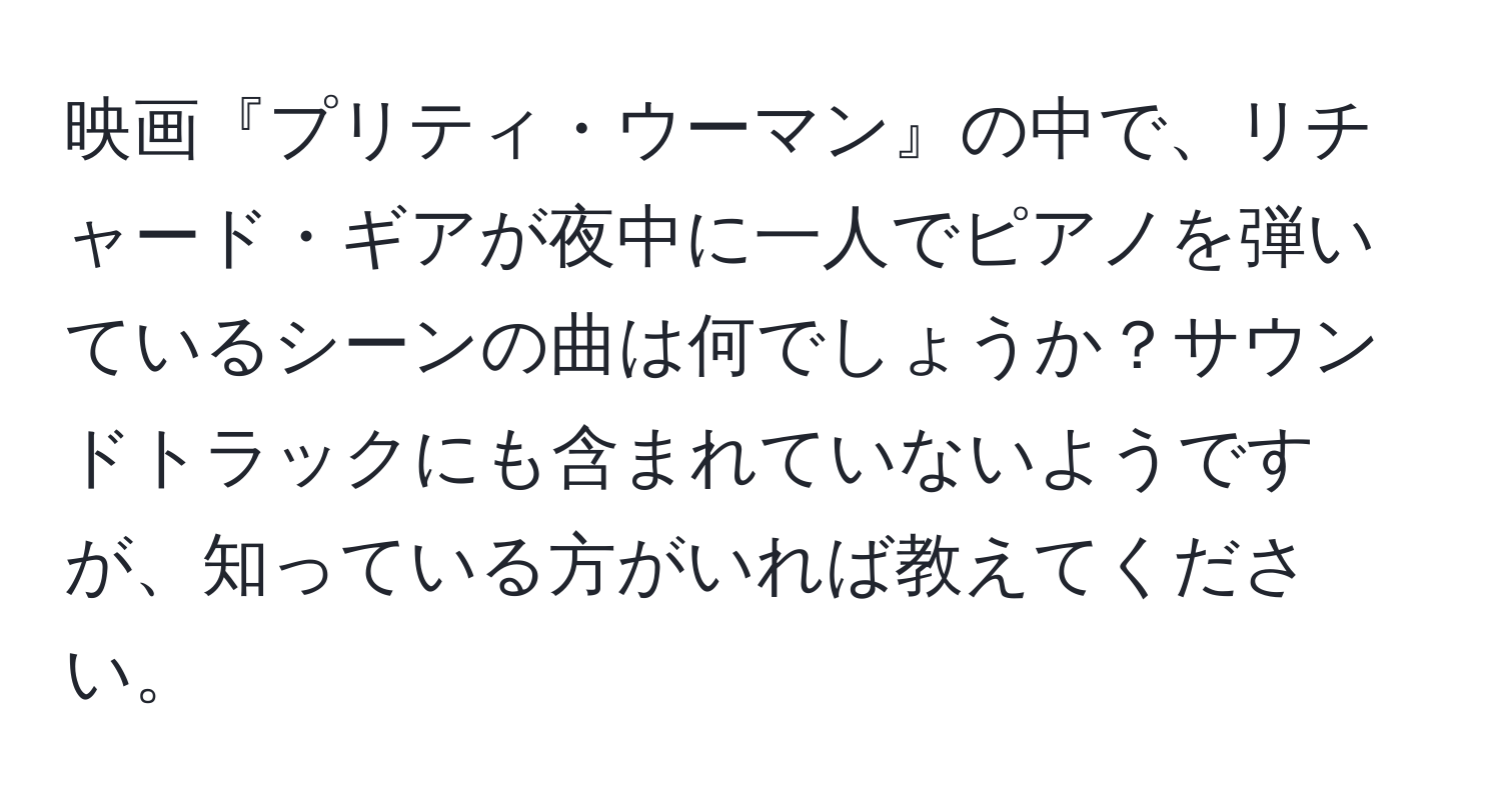 映画『プリティ・ウーマン』の中で、リチャード・ギアが夜中に一人でピアノを弾いているシーンの曲は何でしょうか？サウンドトラックにも含まれていないようですが、知っている方がいれば教えてください。