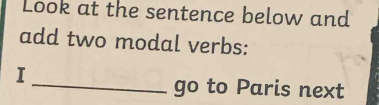 Look at the sentence below and 
add two modal verbs: 
I 
_go to Paris next