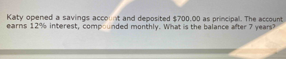 Katy opened a savings account and deposited $700.00 as principal. The account 
earns 12% interest, compounded monthly. What is the balance after 7 years?