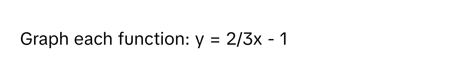 Graph each function: y = 2/3x - 1