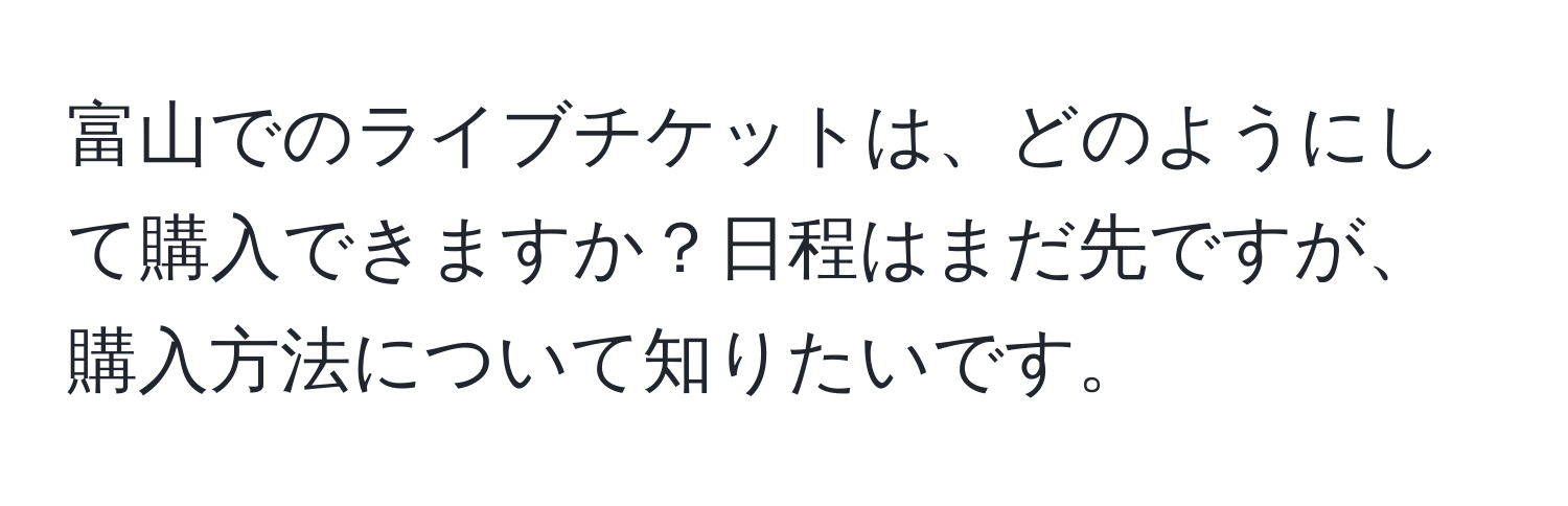 富山でのライブチケットは、どのようにして購入できますか？日程はまだ先ですが、購入方法について知りたいです。