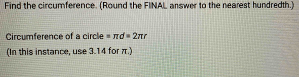 Find the circumference. (Round the FINAL answer to the nearest hundredth.) 
Circumference of a circle =π d=2π r
(In this instance, use 3.14 for π.)