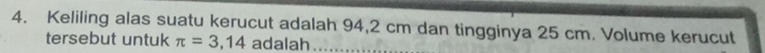 Keliling alas suatu kerucut adalah 94,2 cm dan tingginya 25 cm. Volume kerucut 
tersebut untuk π =3,14 adalah a_