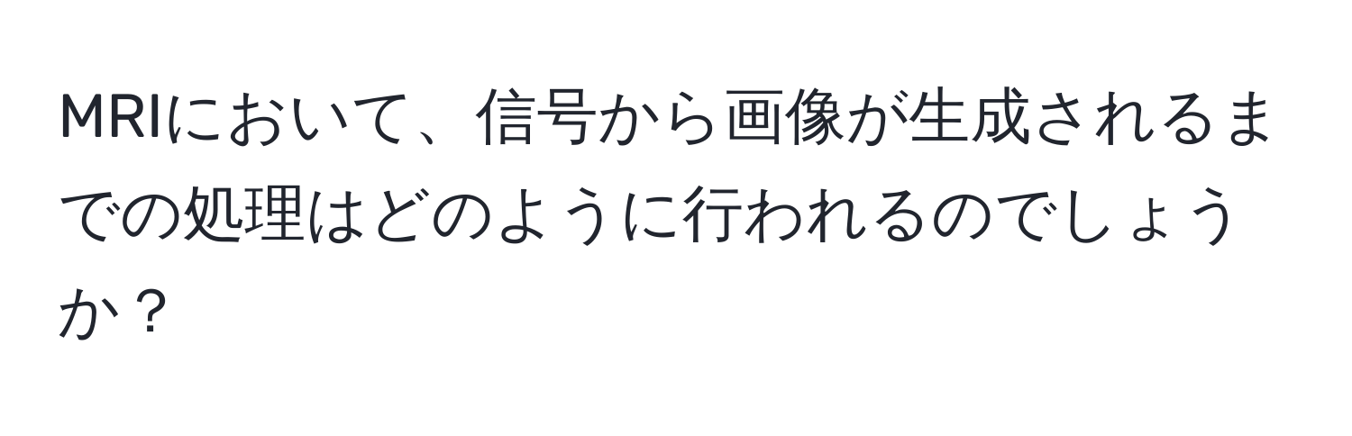 MRIにおいて、信号から画像が生成されるまでの処理はどのように行われるのでしょうか？