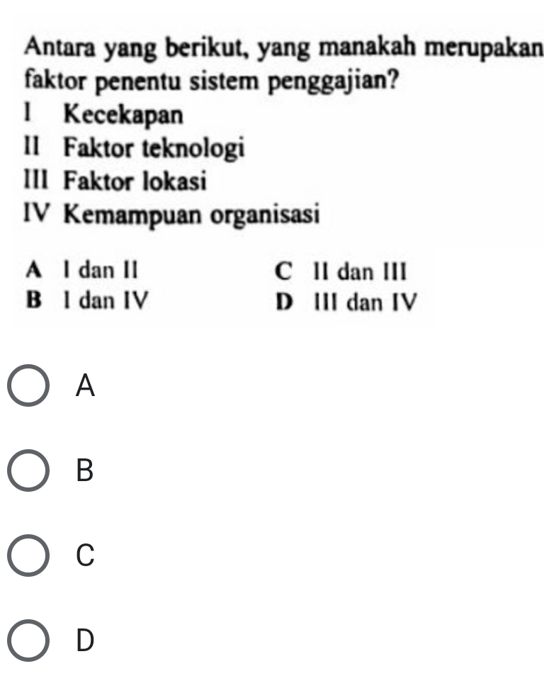 Antara yang berikut, yang manakah merupakan
faktor penentu sistem penggajian?
l Kecekapan
II Faktor teknologi
III Faktor lokasi
IV Kemampuan organisasi
A I dan II C II dan III
B l dan IV D IIIdan IV
A
B
C
D