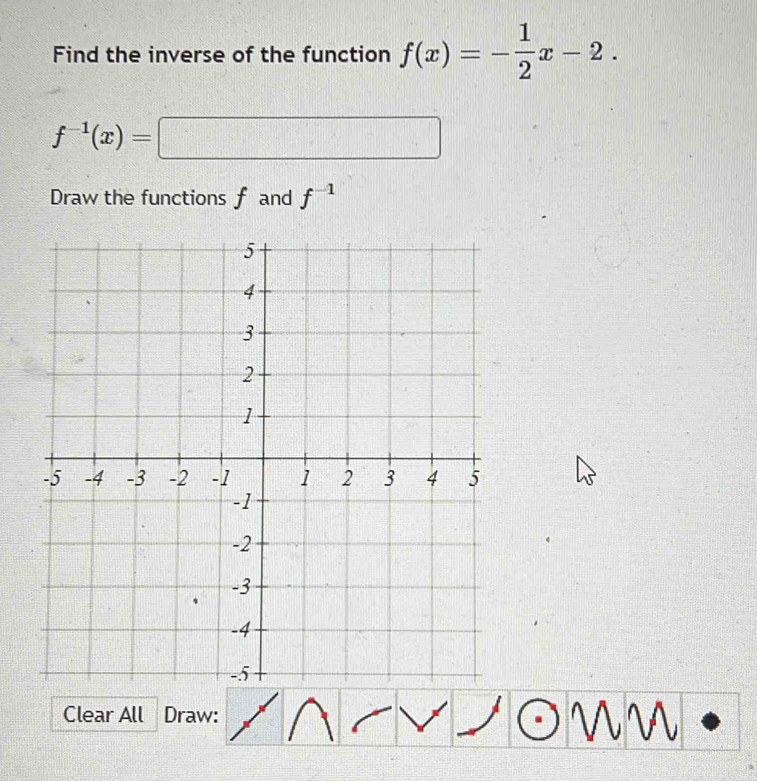 Find the inverse of the function f(x)=- 1/2 x-2.
f^(-1)(x)=□ □ 
Draw the functions f and f^(-1)
Clear All Draw: