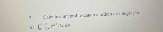 Calcule a integral trocando a ordem de integração 
a) ∈t _0^(8∈t _sqrt[3](y))^2e^(x^4)dxdy