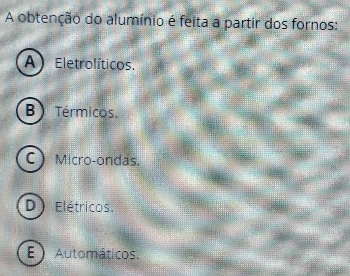 A obtenção do alumínio é feita a partir dos fornos:
A) Eletrolíticos.
B Térmicos.
Micro-ondas.
Elétricos.
Automáticos.