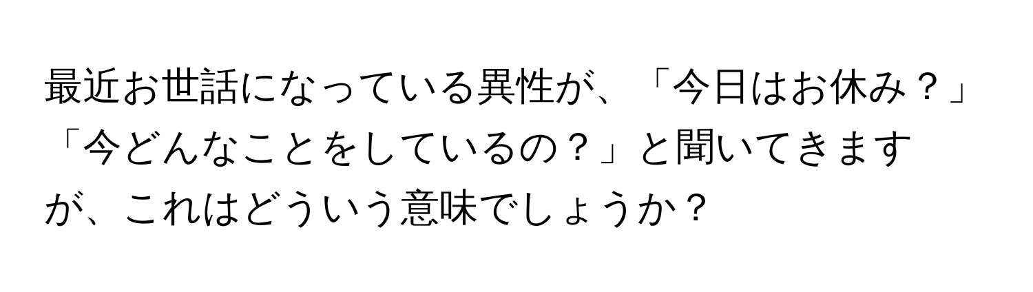 最近お世話になっている異性が、「今日はお休み？」「今どんなことをしているの？」と聞いてきますが、これはどういう意味でしょうか？