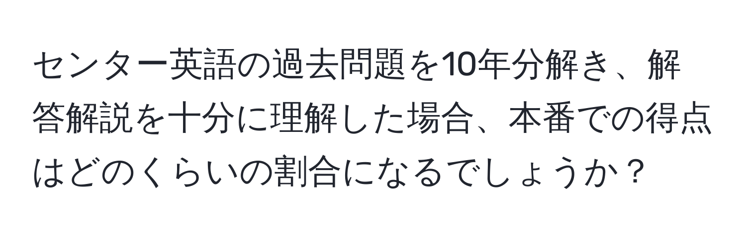 センター英語の過去問題を10年分解き、解答解説を十分に理解した場合、本番での得点はどのくらいの割合になるでしょうか？