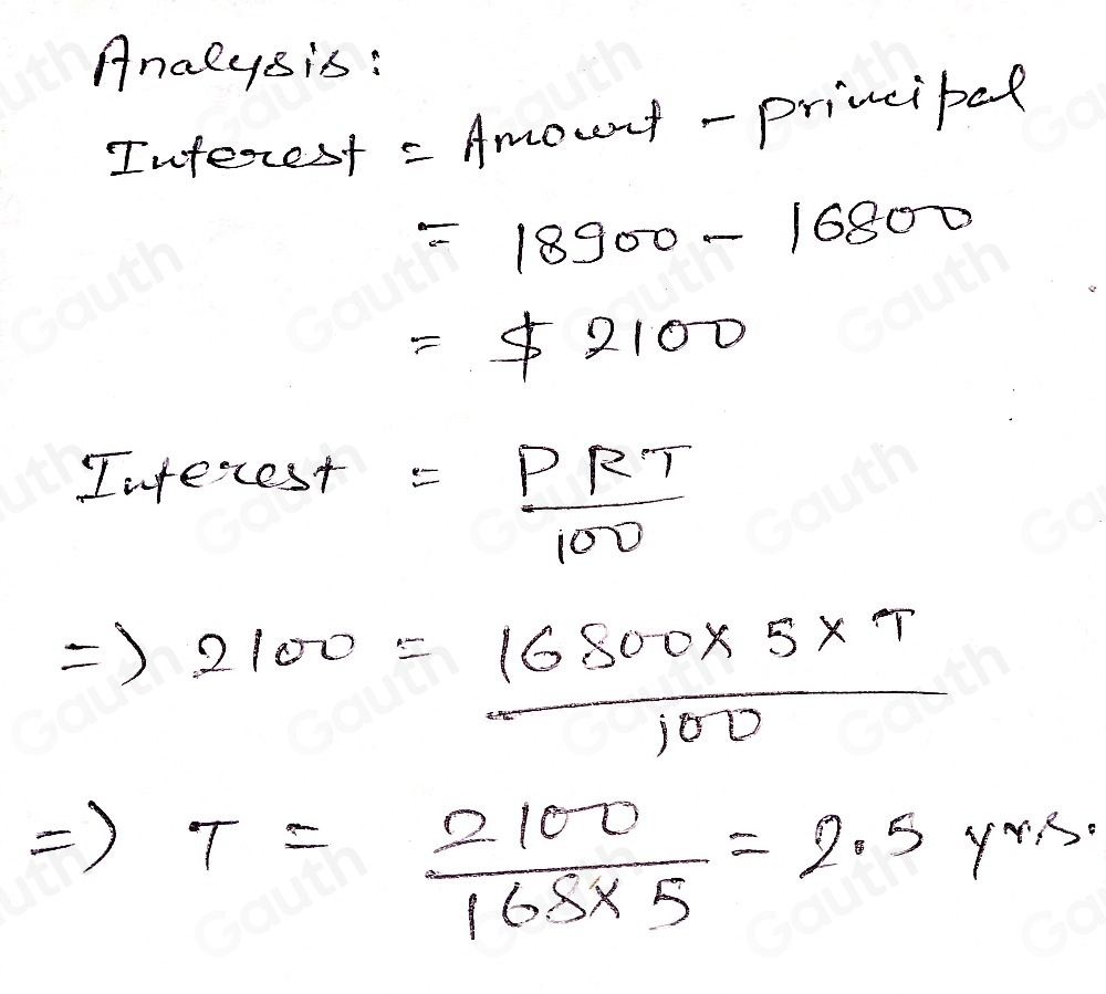 Analysis : 
Interest - Amount - principal
=18900-16800
=$ 2100
Interest = PRT/100 
Rightarrow 2100= (16800* 5* T)/100 
T= 2100/168* 5 =2.5 yYn.