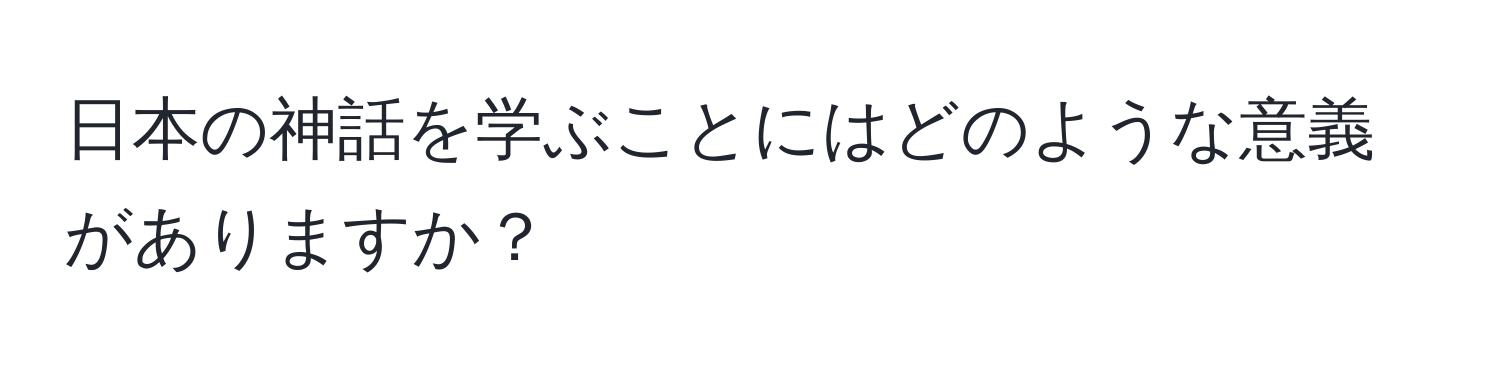 日本の神話を学ぶことにはどのような意義がありますか？