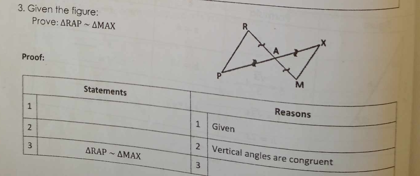 Given the figure: 
Prove: △ RAPsim △ MAX
Proof: 
Statements 
1 
Reasons 
1 
2 Given 
3
△ RAPsim △ MAX
2 Vertical angles are congruent 
3