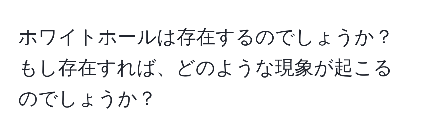 ホワイトホールは存在するのでしょうか？もし存在すれば、どのような現象が起こるのでしょうか？