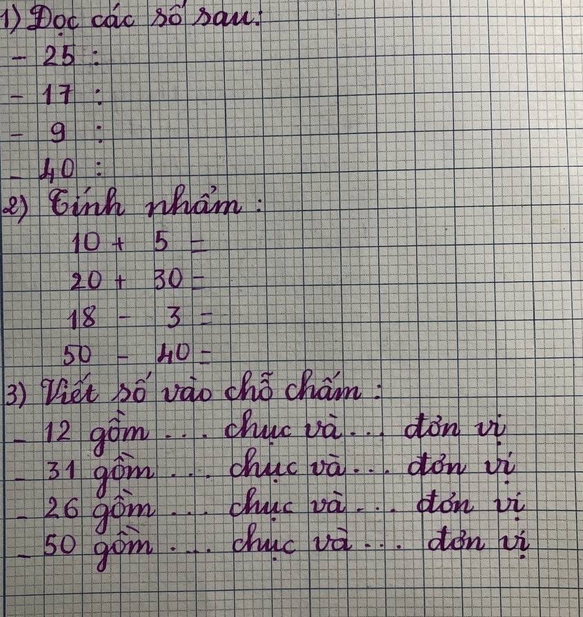 1Doc cac 3o sau.
25=
1.
L40:
e binh wham:
10+5=
20+30=
18-3=
50-40=
3) Viet só vào chǒ cham?
12 gòm.chuc và dòn vì
31 gòn chuc và. qōn yì
26 gònchué và pón ù
50 gom.duc vàdàn uì