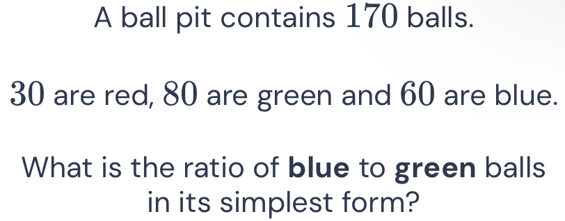 A ball pit contains 170 balls.
30 are red, 80 are green and 60 are blue. 
What is the ratio of blue to green balls 
in its simplest form?