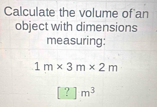 Calculate the volume of an 
object with dimensions 
measuring:
1m* 3m* 2m
[?]m^3