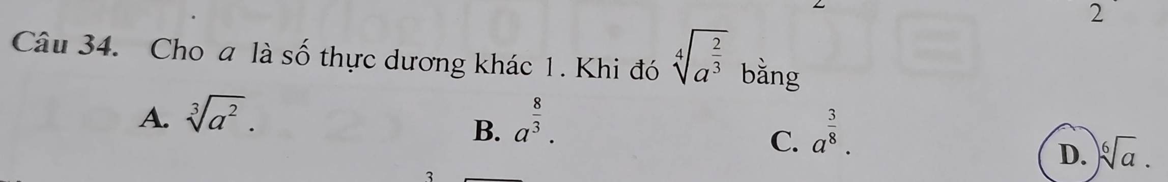 Cho a là số thực dương khác 1. Khi đó
sqrt[4](a^(frac 2)3) bằng
A. sqrt[3](a^2). a^(frac 8)3. 
B.
C. a^(frac 3)8.
D. sqrt[6](a).