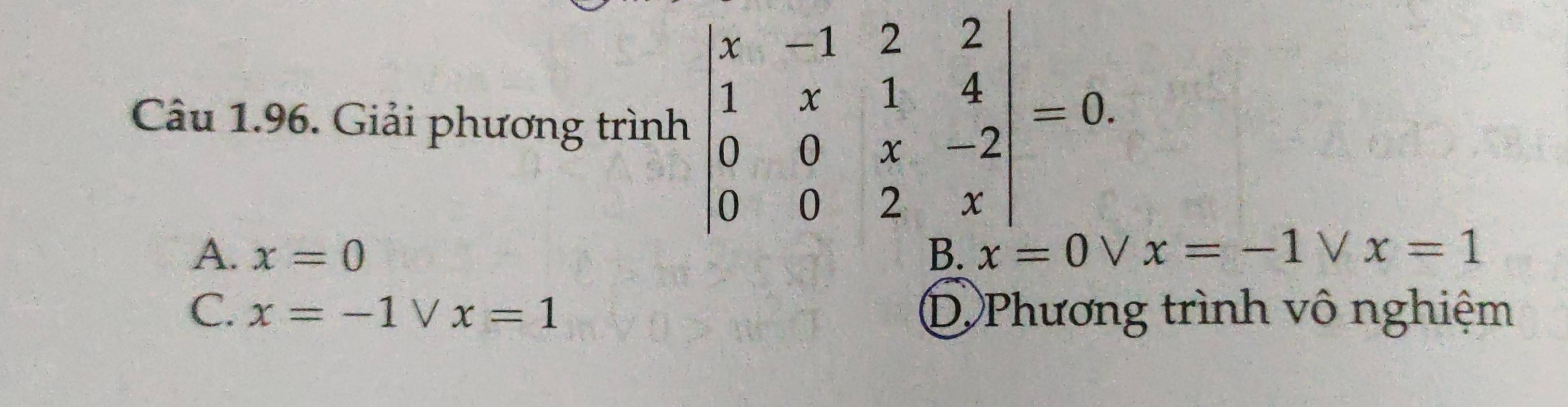 Giải phương trình beginvmatrix x&-1&2&2 1&x&1&4 0&0&x&-2 0&0&2&xendvmatrix =0.
A. x=0 B. x=0V x=-1vee x=1
C. x=-1vee x=1 D Phương trình vô nghiệm