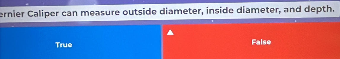 ernier Caliper can measure outside diameter, inside diameter, and depth.
True False