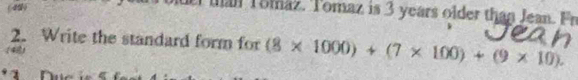 man Tomaz. Tomaz is 3 years older than Jean. Fn 
2. Write the standard form for (8* 1000)+(7* 100)+(9* 10).