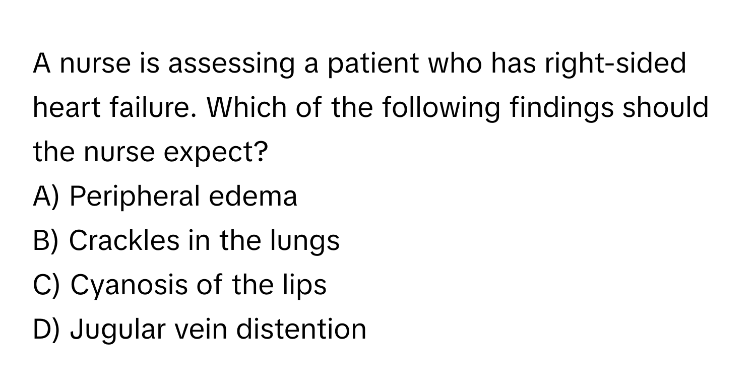 A nurse is assessing a patient who has right-sided heart failure. Which of the following findings should the nurse expect?

A) Peripheral edema
B) Crackles in the lungs
C) Cyanosis of the lips
D) Jugular vein distention