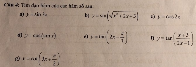 Tìm đạo hàm của các hàm số sau: 
a) y=sin 3x b) y=sin (sqrt(x^2+2x+3)) c) y=cos 2x
d) y=cos (sin x) e) y=tan (2x- π /3 ) f) y=tan ( (x+3)/2x-1 )
g) y=cot (3x+ π /2 )