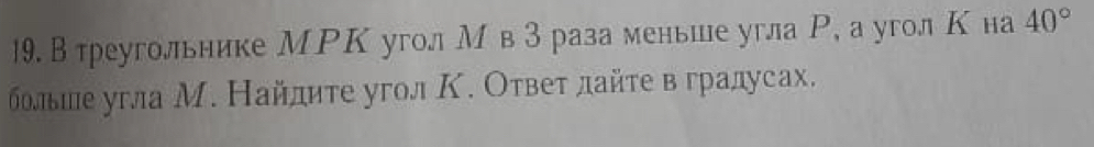 Втреугольнике МΡК угол М в 3 раза меньше угла Р. а уголК на 40°
болыле угла М. Найлите угол Κ. Ответ лайте в градусах.