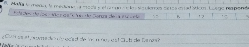 Halla la media, la mediana, la moda y el rango de los siguientes datos estadísticos. Luego respond 
Edades de los niños del Club de Danza de la escuela 10 8 12 10 5
_ 
¿Cuál es el promedio de edad de los niños del Club de Danza? 
_