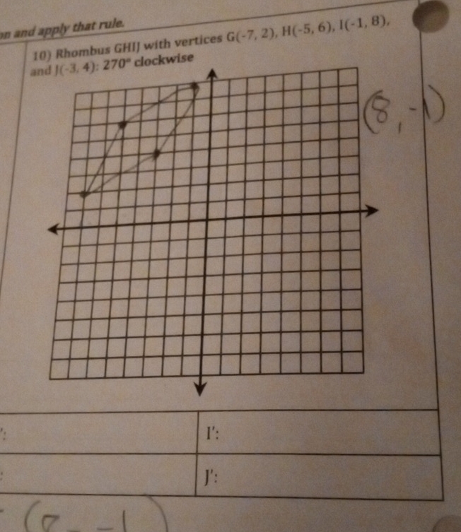on and apply that rule.
10) Rhombus GHIJ with vertices G(-7,2),H(-5,6),I(-1,8),
se
I':
J':