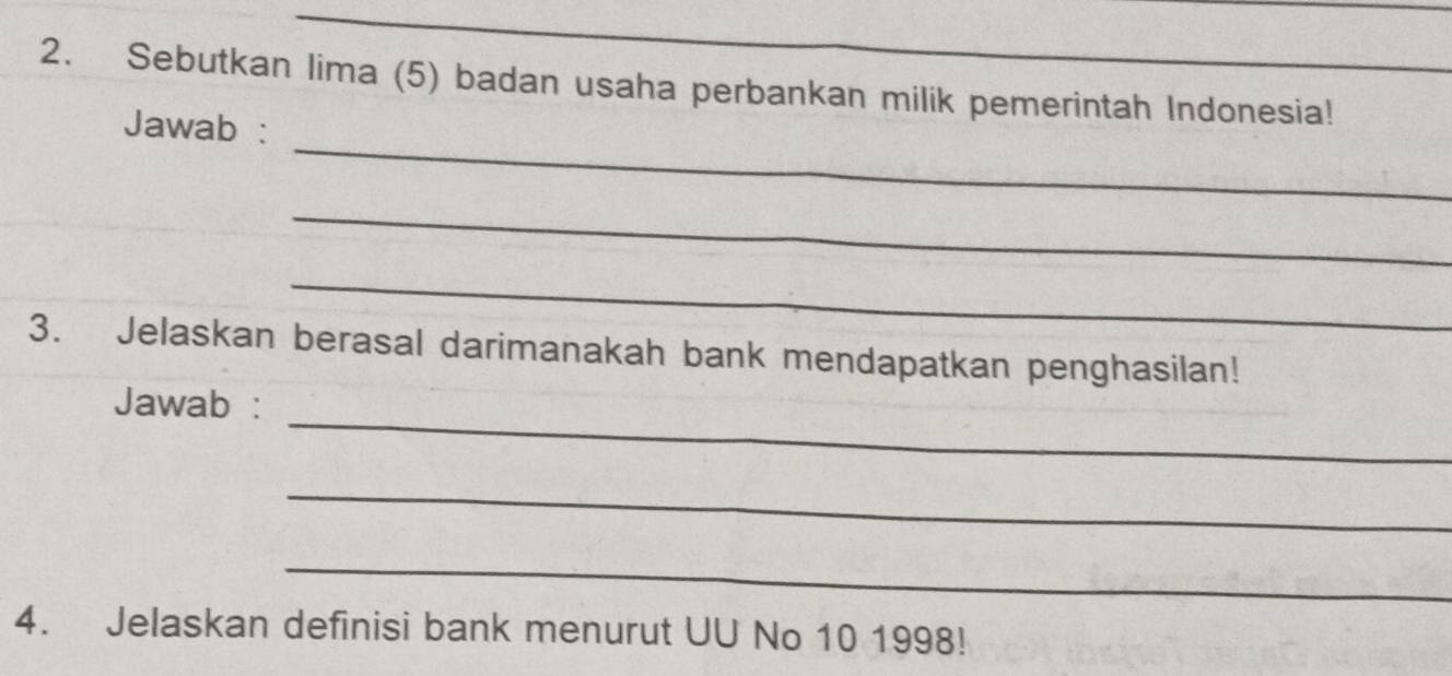 Sebutkan lima (5) badan usaha perbankan milik pemerintah Indonesia! 
_ 
Jawab : 
_ 
_ 
3. Jelaskan berasal darimanakah bank mendapatkan penghasilan! 
_ 
Jawab : 
_ 
_ 
4. Jelaskan definisi bank menurut UU No 10 1998!