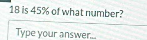 18 is 45% of what number? 
Type your answer...