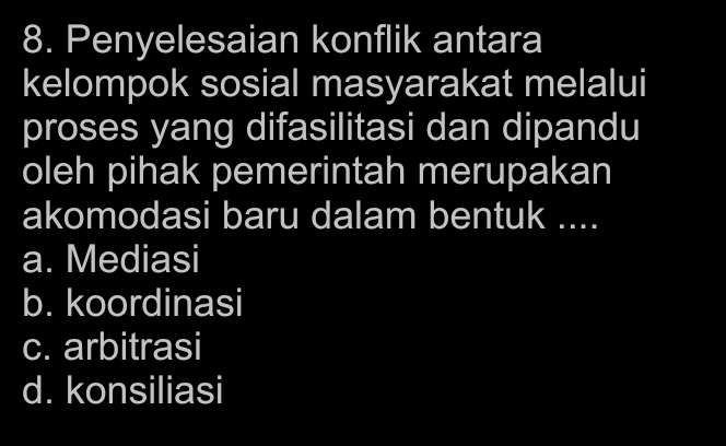 Penyelesaian konflik antara
kelompok sosial masyarakat melalui
proses yang difasilitasi dan dipandu
oleh pihak pemerintah merupakan
akomodasi baru dalam bentuk ....
a. Mediasi
b. koordinasi
c. arbitrasi
d. konsiliasi