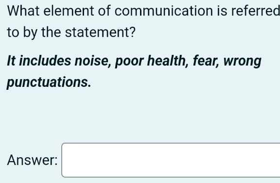 What element of communication is referred 
to by the statement? 
It includes noise, poor health, fear, wrong 
punctuations. 
Answer: □