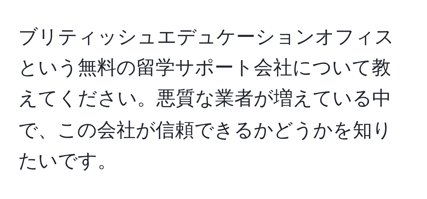 ブリティッシュエデュケーションオフィスという無料の留学サポート会社について教えてください。悪質な業者が増えている中で、この会社が信頼できるかどうかを知りたいです。