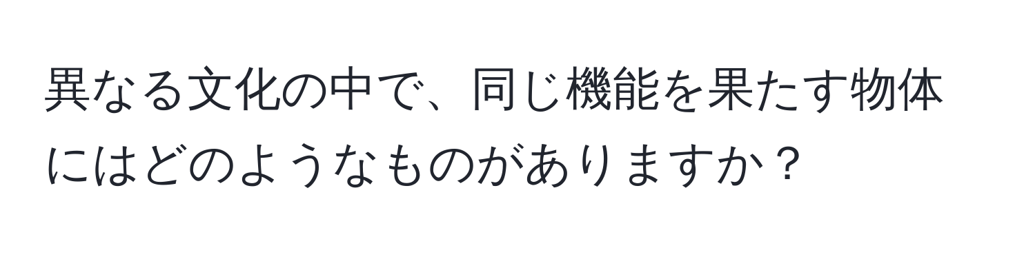 異なる文化の中で、同じ機能を果たす物体にはどのようなものがありますか？