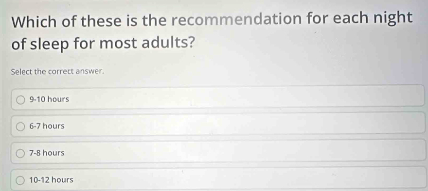 Which of these is the recommendation for each night
of sleep for most adults?
Select the correct answer.
9-10 hours
6-7 hours
7-8 hours
10-12 hours