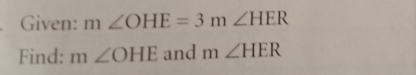 Given: m∠ OHE=3m∠ HER
Find: m∠ OHE and m∠ HER