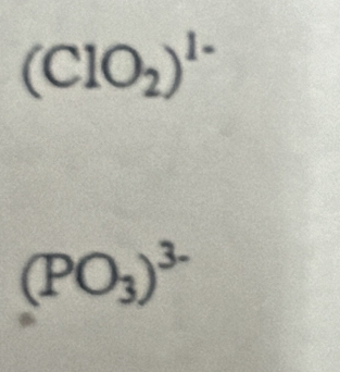 (ClO_2)^1-
(PO_3)^3-